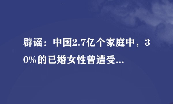 辟谣：中国2.7亿个家庭中，30%的已婚女性曾遭受过家暴吗？