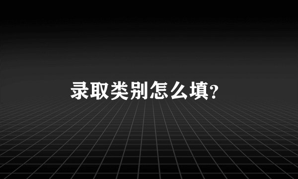 录取类别怎么填?