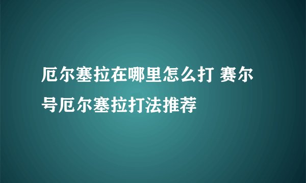 厄尔塞拉在哪里怎么打 赛尔号厄尔塞拉打法推荐