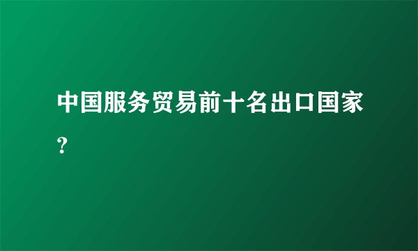 中国服务贸易前十名出口国家？