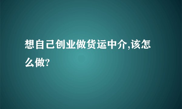 想自己创业做货运中介,该怎么做?