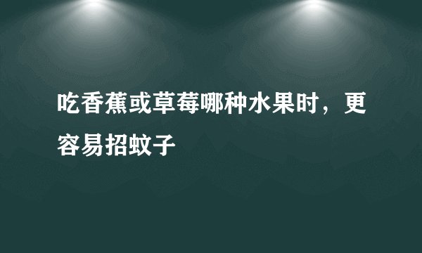 吃香蕉或草莓哪种水果时，更容易招蚊子