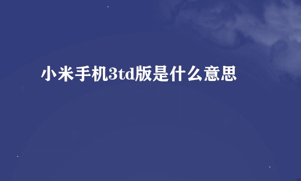 小米手机3td版是什么意思