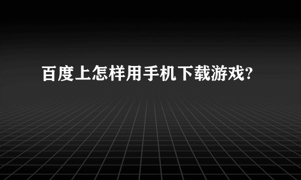 百度上怎样用手机下载游戏?