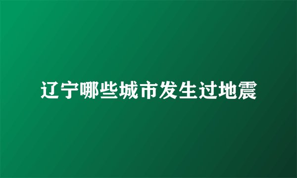 辽宁哪些城市发生过地震