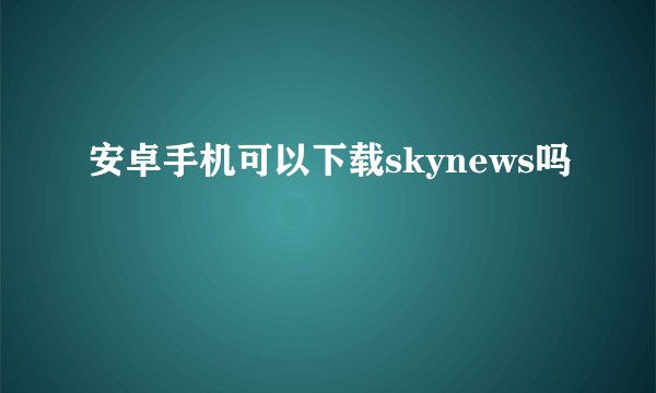 安卓手机可以下载skynews吗