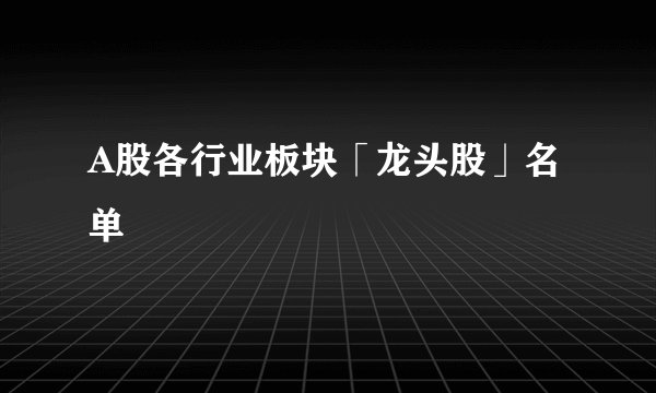 A股各行业板块「龙头股」名单