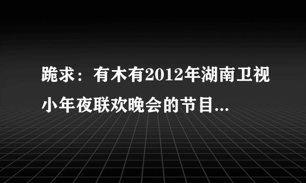 跪求：有木有2012年湖南卫视小年夜联欢晚会的节目单？？？