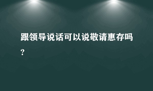 跟领导说话可以说敬请惠存吗?