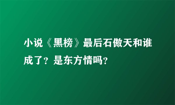 小说《黑榜》最后石傲天和谁成了？是东方情吗？