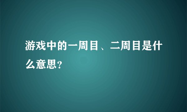 游戏中的一周目、二周目是什么意思？
