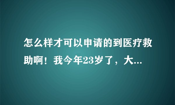 怎么样才可以申请的到医疗救助啊！我今年23岁了，大学即将毕业，但是确诊出了强直性脊柱炎，家是农村