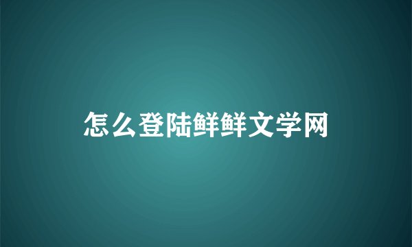 怎么登陆鲜鲜文学网