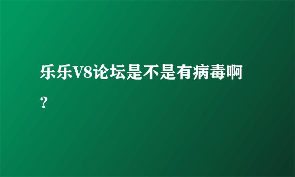 乐乐V8论坛是不是有病毒啊？