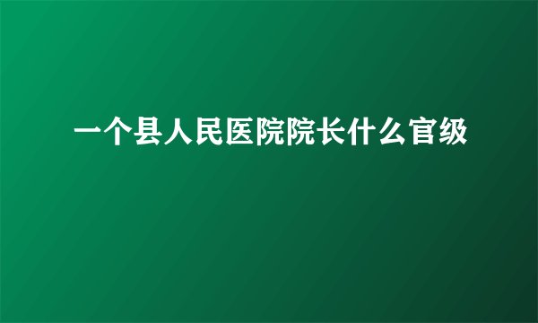 一个县人民医院院长什么官级