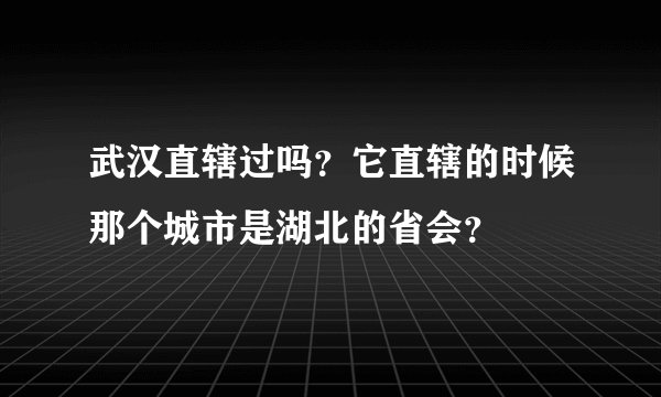 武汉直辖过吗？它直辖的时候那个城市是湖北的省会？