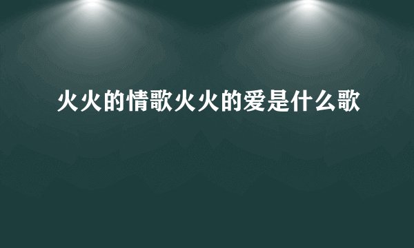 火火的情歌火火的爱是什么歌