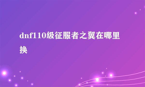 dnf110级征服者之翼在哪里换