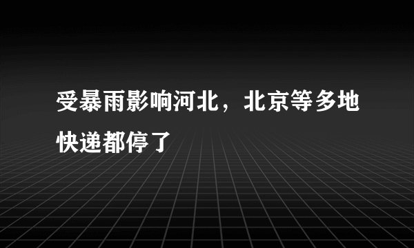 受暴雨影响河北，北京等多地快递都停了