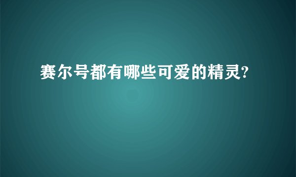 赛尔号都有哪些可爱的精灵?
