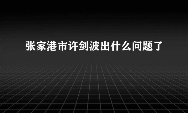 张家港市许剑波出什么问题了