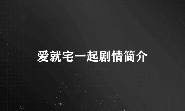 爱就宅一起剧情简介
