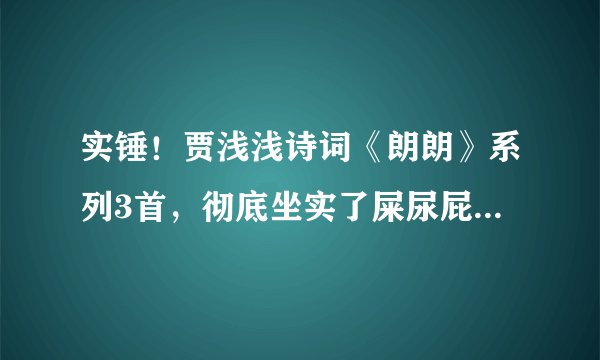 实锤！贾浅浅诗词《朗朗》系列3首，彻底坐实了屎尿屁“浅浅体”