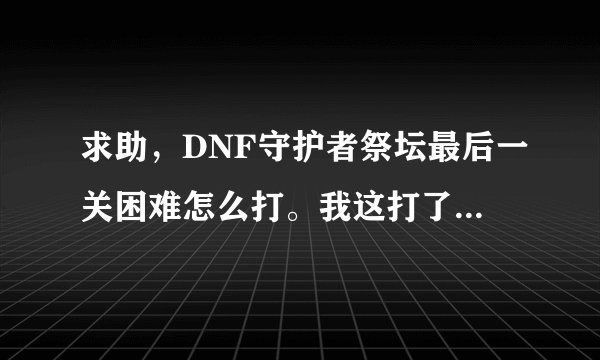 求助，DNF守护者祭坛最后一关困难怎么打。我这打了快一个小时没过去。