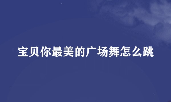 宝贝你最美的广场舞怎么跳