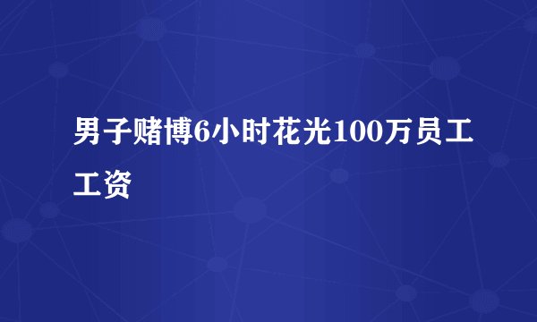 男子赌博6小时花光100万员工工资