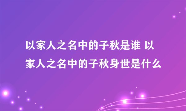 以家人之名中的子秋是谁 以家人之名中的子秋身世是什么