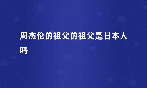 周杰伦的祖父的祖父是日本人吗