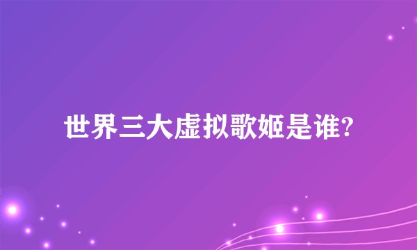 世界三大虚拟歌姬是谁?
