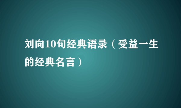 刘向10句经典语录（受益一生的经典名言）