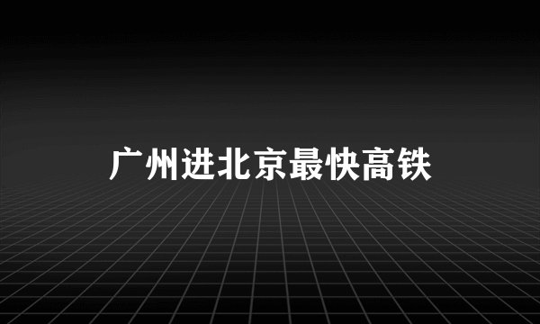 广州进北京最快高铁