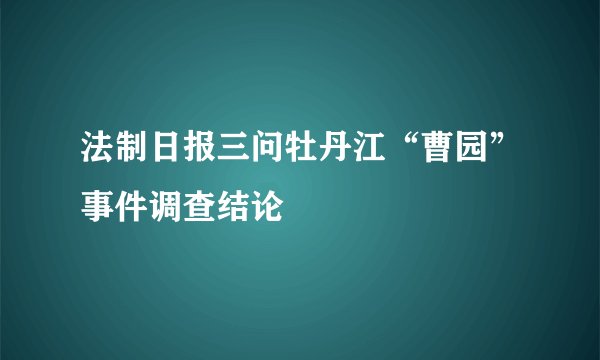 法制日报三问牡丹江“曹园”事件调查结论