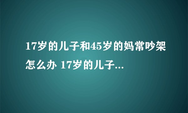 17岁的儿子和45岁的妈常吵架怎么办 17岁的儿子和45岁的妈常吵架如何解决