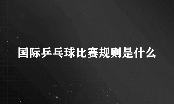 国际乒乓球比赛规则是什么