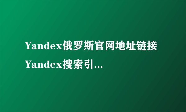 Yandex俄罗斯官网地址链接 Yandex搜索引擎登录教程