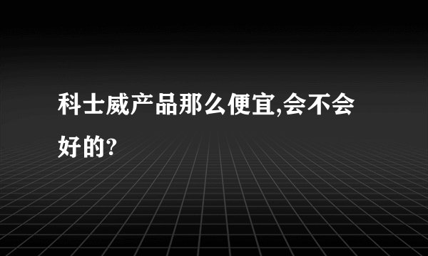 科士威产品那么便宜,会不会好的?