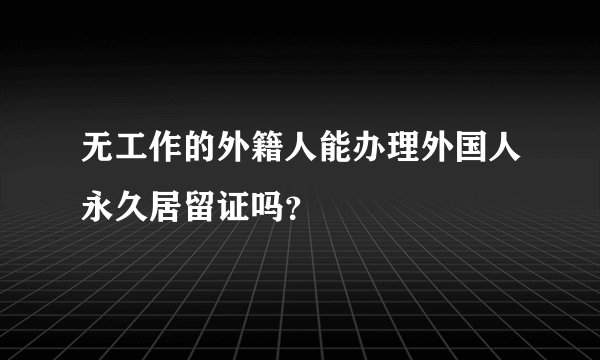 无工作的外籍人能办理外国人永久居留证吗？