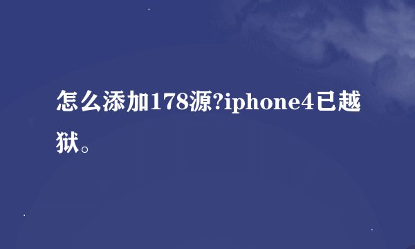 怎么添加178源?iphone4已越狱。