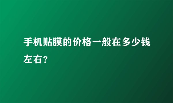 手机贴膜的价格一般在多少钱左右？