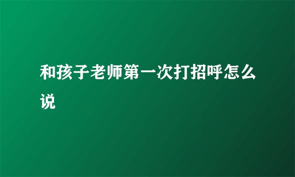 和孩子老师第一次打招呼怎么说