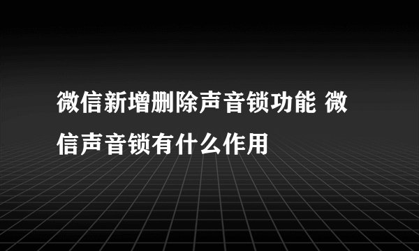 微信新增删除声音锁功能 微信声音锁有什么作用