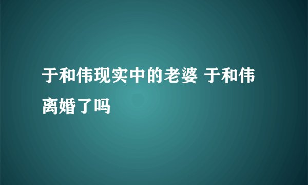 于和伟现实中的老婆 于和伟离婚了吗