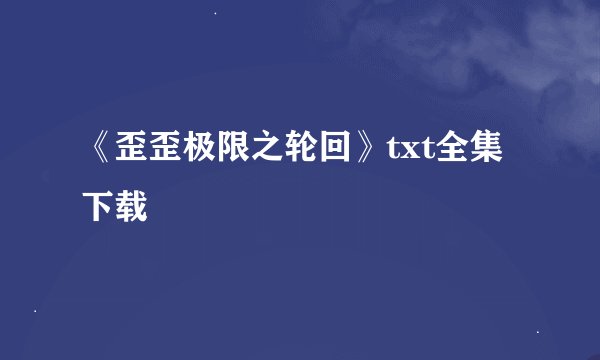 《歪歪极限之轮回》txt全集下载