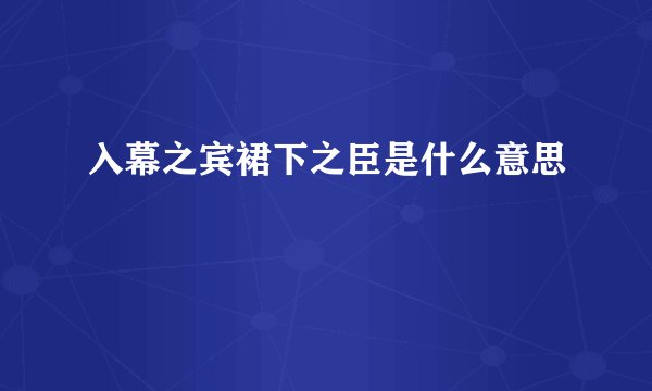 入幕之宾裙下之臣是什么意思