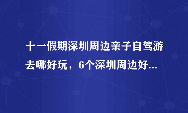 十一假期深圳周边亲子自驾游去哪好玩，6个深圳周边好玩农庄亲子自驾游路线景点zui全攻略推荐