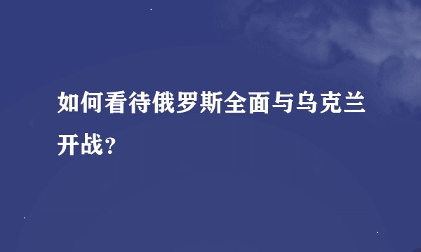 如何看待俄罗斯全面与乌克兰开战？